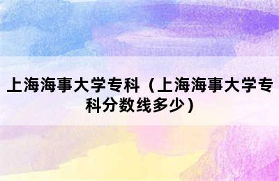 上海海事大学专科（上海海事大学专科分数线多少）