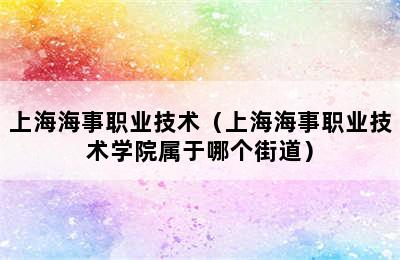 上海海事职业技术（上海海事职业技术学院属于哪个街道）