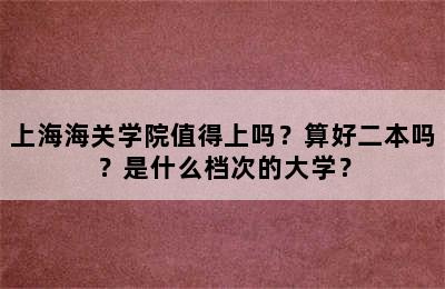 上海海关学院值得上吗？算好二本吗？是什么档次的大学？