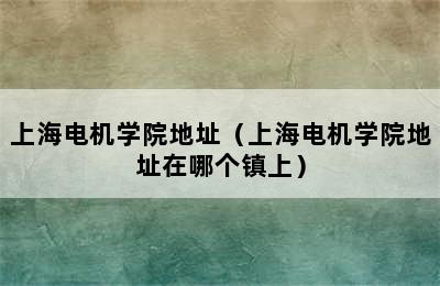 上海电机学院地址（上海电机学院地址在哪个镇上）