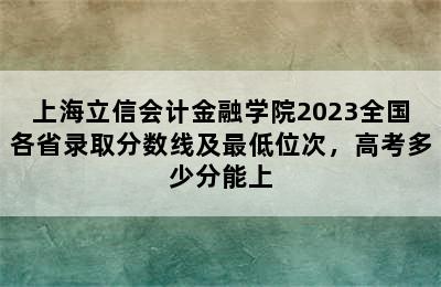 上海立信会计金融学院2023全国各省录取分数线及最低位次，高考多少分能上