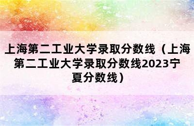 上海第二工业大学录取分数线（上海第二工业大学录取分数线2023宁夏分数线）