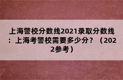 上海警校分数线2021录取分数线：上海考警校需要多少分？（2022参考）