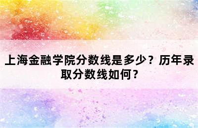 上海金融学院分数线是多少？历年录取分数线如何？