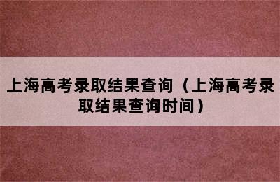 上海高考录取结果查询（上海高考录取结果查询时间）