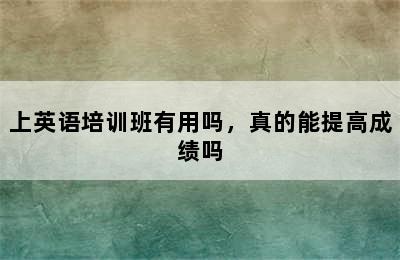 上英语培训班有用吗，真的能提高成绩吗