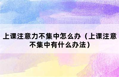 上课注意力不集中怎么办（上课注意不集中有什么办法）