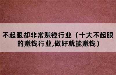 不起眼却非常赚钱行业（十大不起眼的赚钱行业,做好就能赚钱）