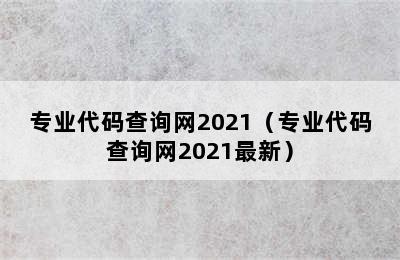 专业代码查询网2021（专业代码查询网2021最新）