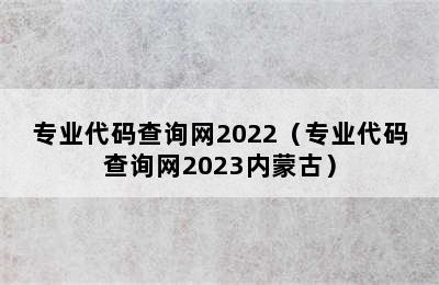 专业代码查询网2022（专业代码查询网2023内蒙古）