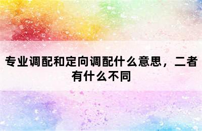 专业调配和定向调配什么意思，二者有什么不同