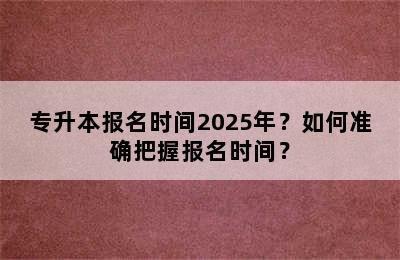 专升本报名时间2025年？如何准确把握报名时间？