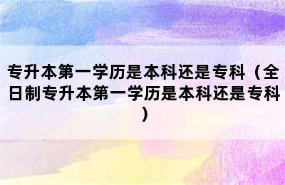 专升本第一学历是本科还是专科（全日制专升本第一学历是本科还是专科）