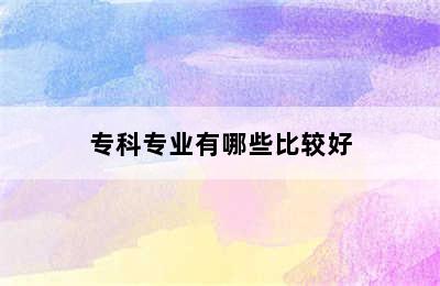 专科专业有哪些比较好