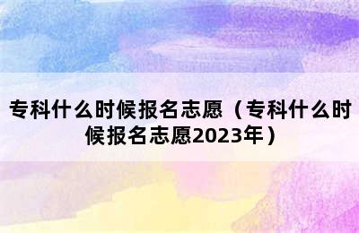 专科什么时候报名志愿（专科什么时候报名志愿2023年）