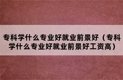 专科学什么专业好就业前景好（专科学什么专业好就业前景好工资高）