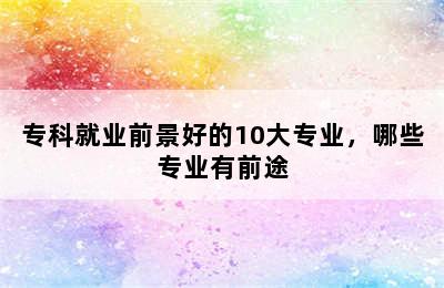 专科就业前景好的10大专业，哪些专业有前途