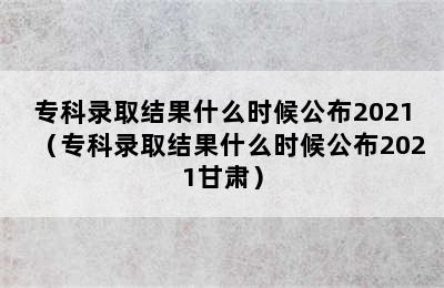 专科录取结果什么时候公布2021（专科录取结果什么时候公布2021甘肃）