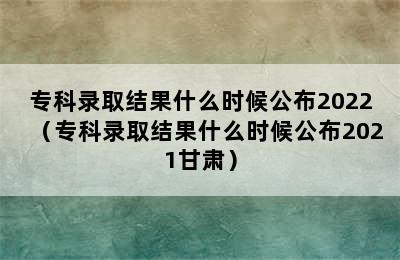 专科录取结果什么时候公布2022（专科录取结果什么时候公布2021甘肃）