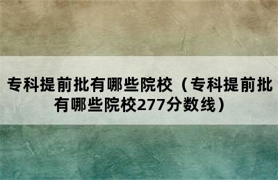 专科提前批有哪些院校（专科提前批有哪些院校277分数线）