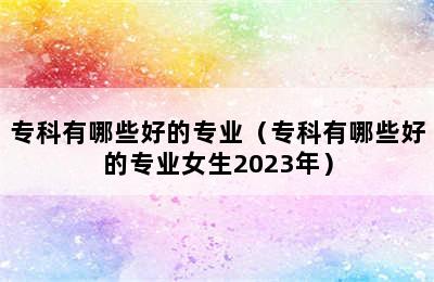 专科有哪些好的专业（专科有哪些好的专业女生2023年）