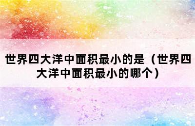 世界四大洋中面积最小的是（世界四大洋中面积最小的哪个）