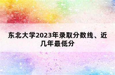 东北大学2023年录取分数线、近几年最低分