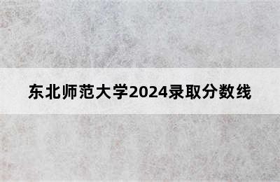 东北师范大学2024录取分数线