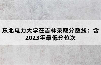 东北电力大学在吉林录取分数线：含2023年最低分位次