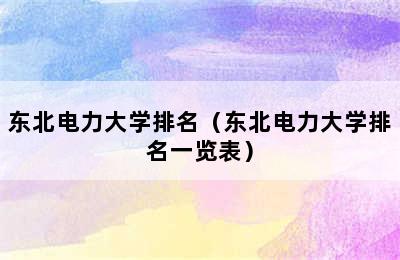 东北电力大学排名（东北电力大学排名一览表）