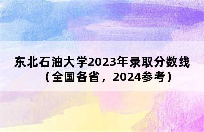 东北石油大学2023年录取分数线（全国各省，2024参考）