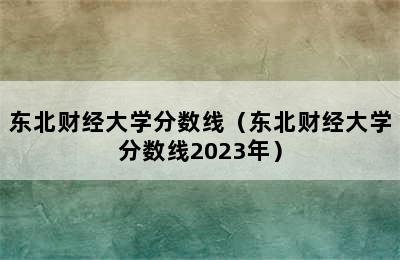 东北财经大学分数线（东北财经大学分数线2023年）