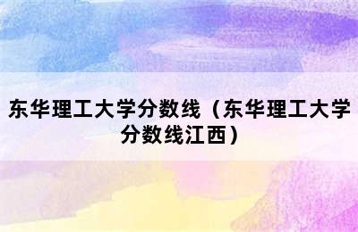 东华理工大学分数线（东华理工大学分数线江西）