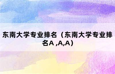 东南大学专业排名（东南大学专业排名A+,A,A）