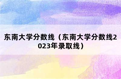 东南大学分数线（东南大学分数线2023年录取线）