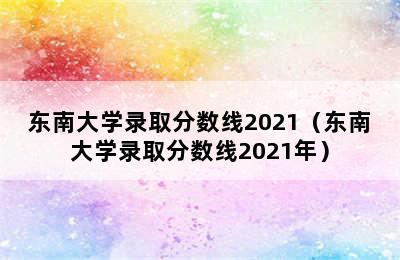 东南大学录取分数线2021（东南大学录取分数线2021年）