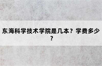 东海科学技术学院是几本？学费多少？