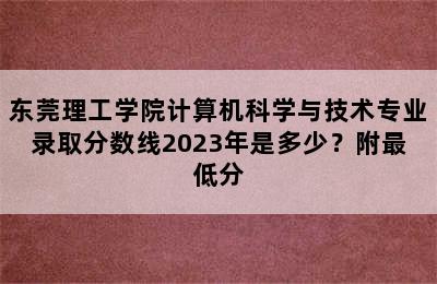 东莞理工学院计算机科学与技术专业录取分数线2023年是多少？附最低分