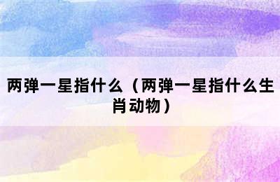 两弹一星指什么（两弹一星指什么生肖动物）