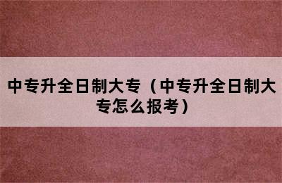 中专升全日制大专（中专升全日制大专怎么报考）