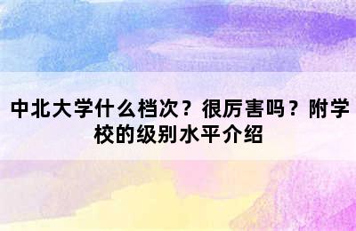 中北大学什么档次？很厉害吗？附学校的级别水平介绍