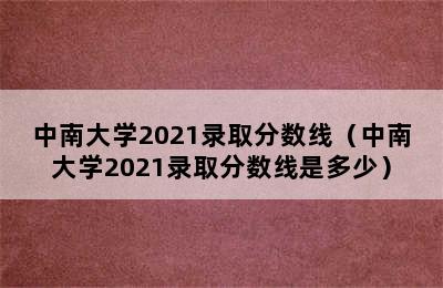 中南大学2021录取分数线（中南大学2021录取分数线是多少）