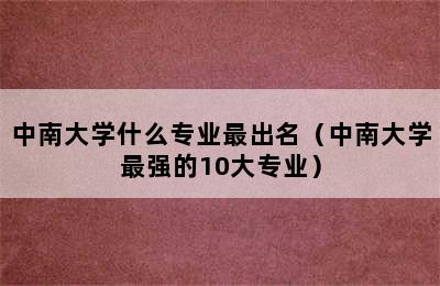 中南大学什么专业最出名（中南大学最强的10大专业）