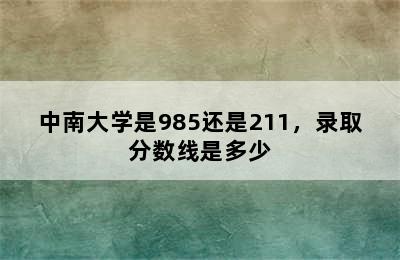 中南大学是985还是211，录取分数线是多少