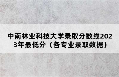 中南林业科技大学录取分数线2023年最低分（各专业录取数据）