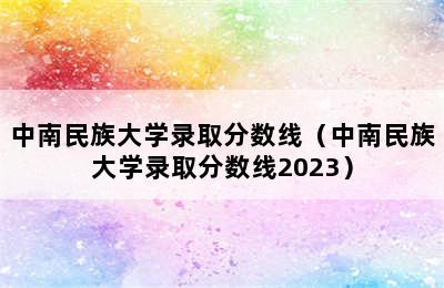 中南民族大学录取分数线（中南民族大学录取分数线2023）