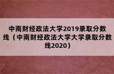 中南财经政法大学2019录取分数线（中南财经政法大学大学录取分数线2020）