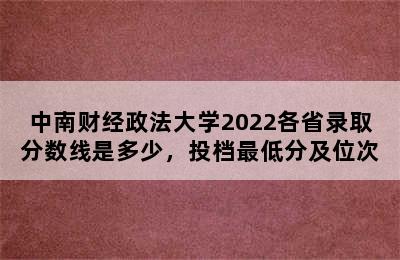 中南财经政法大学2022各省录取分数线是多少，投档最低分及位次