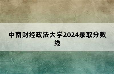 中南财经政法大学2024录取分数线