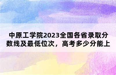 中原工学院2023全国各省录取分数线及最低位次，高考多少分能上